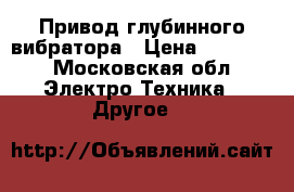 Привод глубинного вибратора › Цена ­ 11 000 - Московская обл. Электро-Техника » Другое   